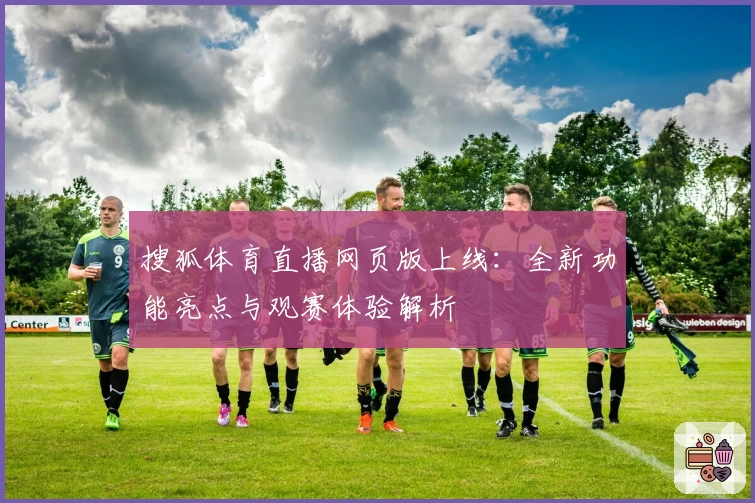 搜狐体育直播网页版上线：全新功能亮点与观赛体验解析