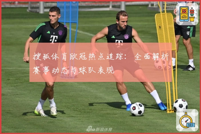 搜狐体育欧冠热点追踪：全面解析赛事动态与球队表现