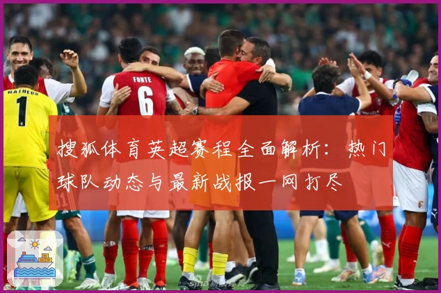 搜狐体育英超赛程全面解析：热门球队动态与最新战报一网打尽