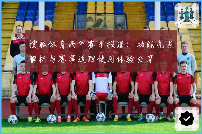搜狐体育西甲赛季报道：功能亮点解析与赛事追踪使用体验分享