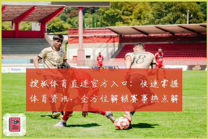搜狐体育直连官方入口：快速掌握体育资讯，全方位解锁赛事热点解析
