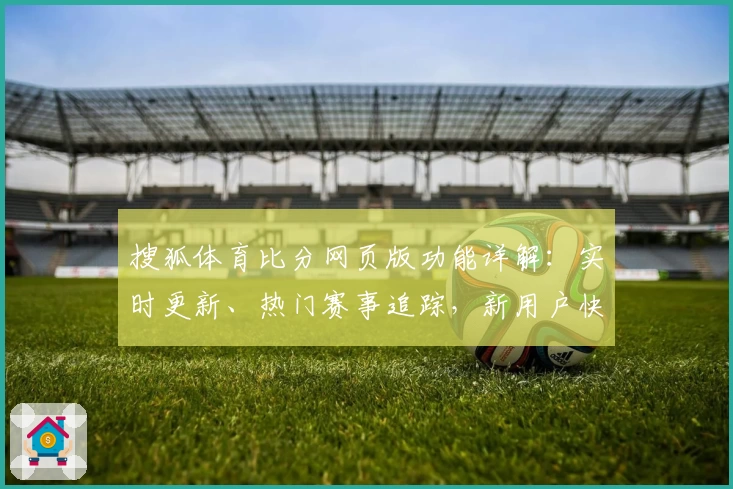 搜狐体育比分网页版功能详解：实时更新、热门赛事追踪，新用户快速上手指南