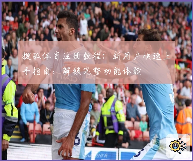 搜狐体育注册教程：新用户快速上手指南，解锁完整功能体验