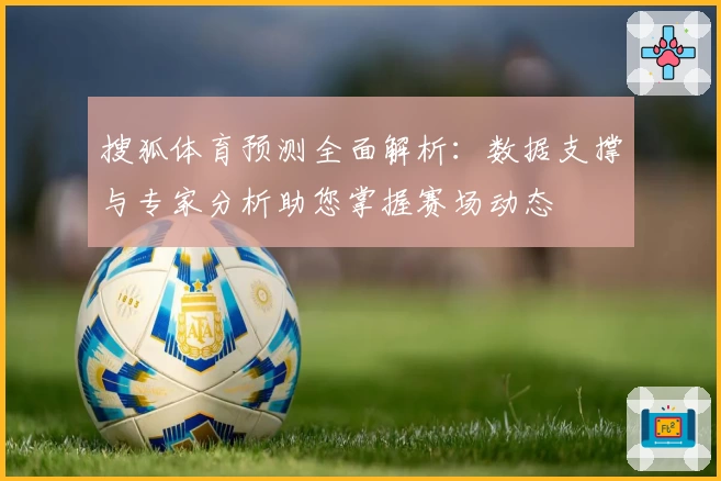 搜狐体育预测全面解析：数据支撑与专家分析助您掌握赛场动态