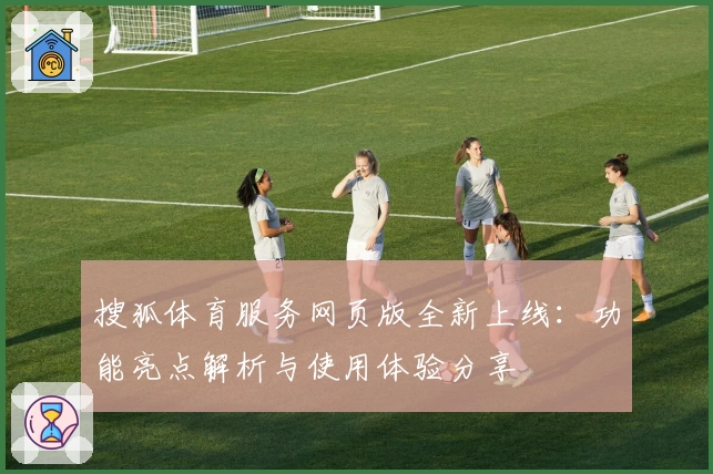 搜狐体育服务网页版全新上线：功能亮点解析与使用体验分享