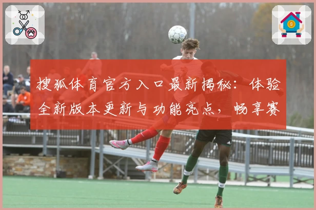 搜狐体育官方入口最新揭秘:体验全新版本更新与功能亮点,畅享赛事资讯与精彩解读