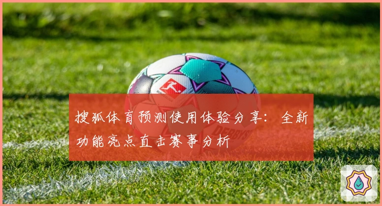 搜狐体育预测使用体验分享：全新功能亮点直击赛事分析
