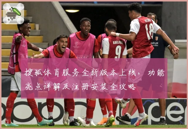 搜狐体育服务全新版本上线，功能亮点详解及注册安装全攻略