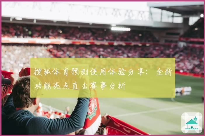 搜狐体育预测使用体验分享：全新功能亮点直击赛事分析