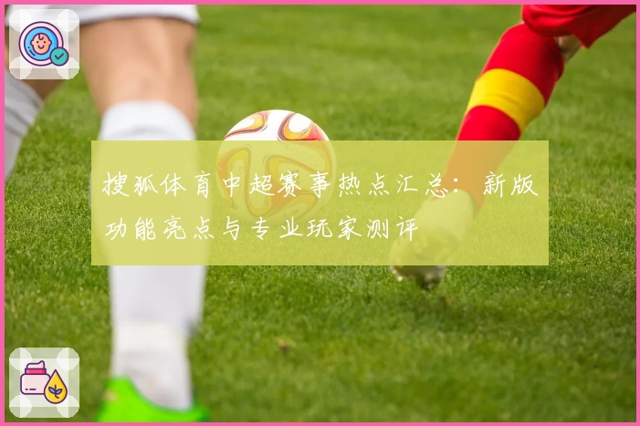 搜狐体育中超赛事热点汇总：新版功能亮点与专业玩家测评