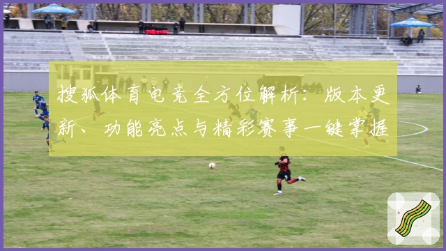 搜狐体育电竞全方位解析：版本更新、功能亮点与精彩赛事一键掌握