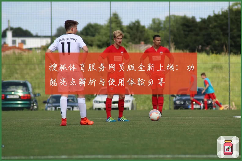搜狐体育服务网页版全新上线：功能亮点解析与使用体验分享