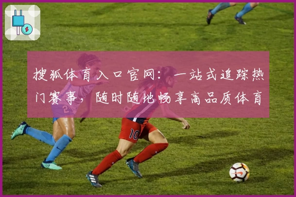 搜狐体育入口官网:一站式追踪热门赛事,随时随地畅享高品质体育资讯