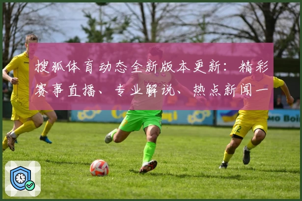 搜狐体育动态全新版本更新：精彩赛事直播、专业解说、热点新闻一网打尽