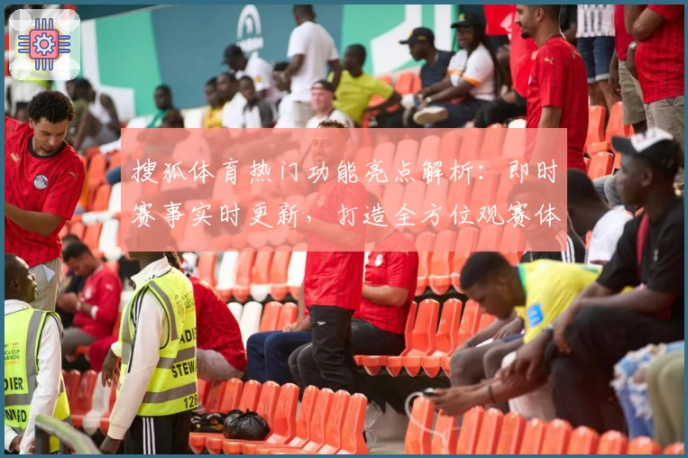 搜狐体育热门功能亮点解析：即时赛事实时更新，打造全方位观赛体验