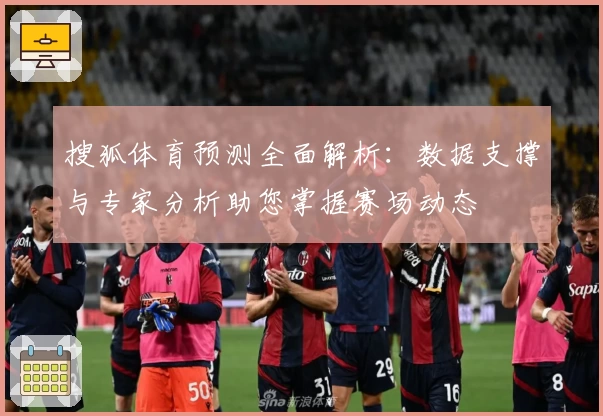 搜狐体育预测全面解析:数据支撑与专家分析助您掌握赛场动态