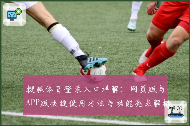 搜狐体育登录入口详解：网页版与APP版快捷使用方法与功能亮点解析
