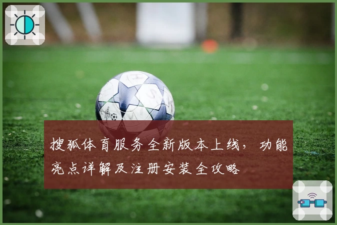 搜狐体育服务全新版本上线，功能亮点详解及注册安装全攻略
