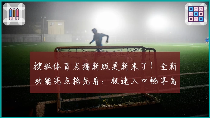 搜狐体育点播新版更新来了！全新功能亮点抢先看，极速入口畅享高清比赛体验
