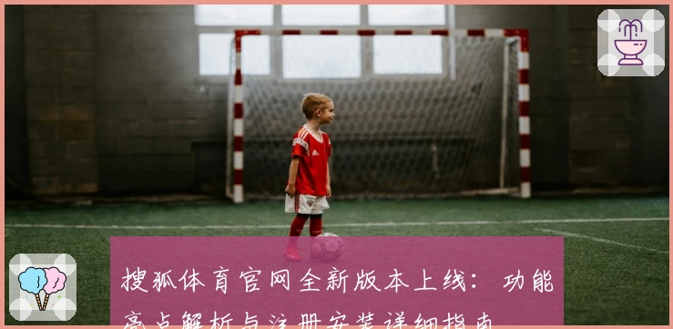 搜狐体育官网全新版本上线:功能亮点解析与注册安装详细指南