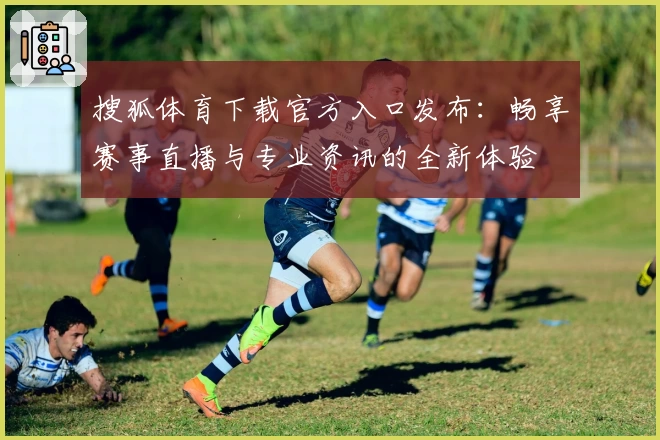 搜狐体育下载官方入口发布:畅享赛事直播与专业资讯的全新体验