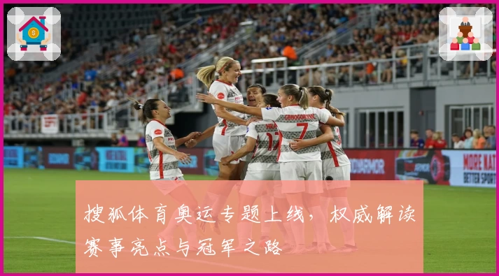 搜狐体育奥运专题上线，权威解读赛事亮点与冠军之路