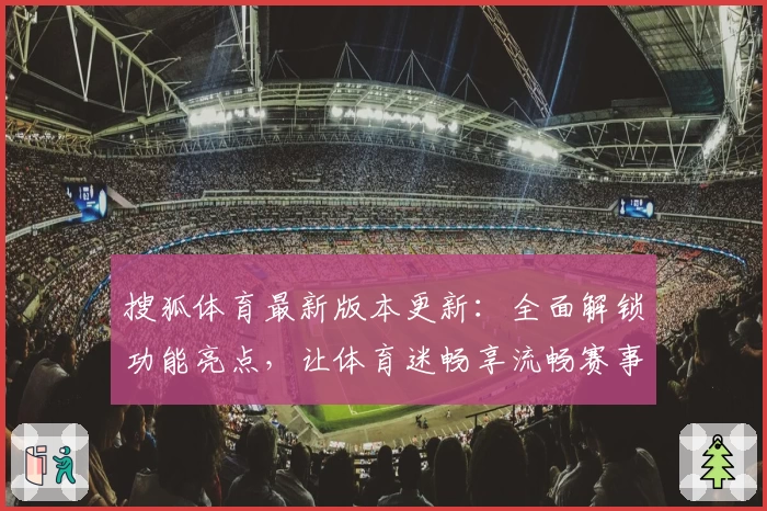 搜狐体育最新版本更新：全面解锁功能亮点，让体育迷畅享流畅赛事体验