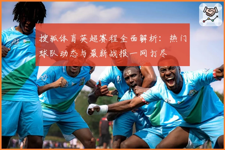 搜狐体育英超赛程全面解析：热门球队动态与最新战报一网打尽