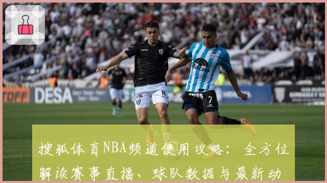 搜狐体育NBA频道使用攻略：全方位解读赛事直播、球队数据与最新动态