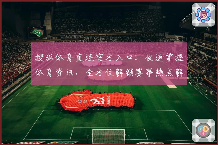 搜狐体育直连官方入口：快速掌握体育资讯，全方位解锁赛事热点解析