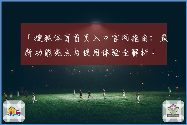 「搜狐体育首页入口官网指南：最新功能亮点与使用体验全解析」