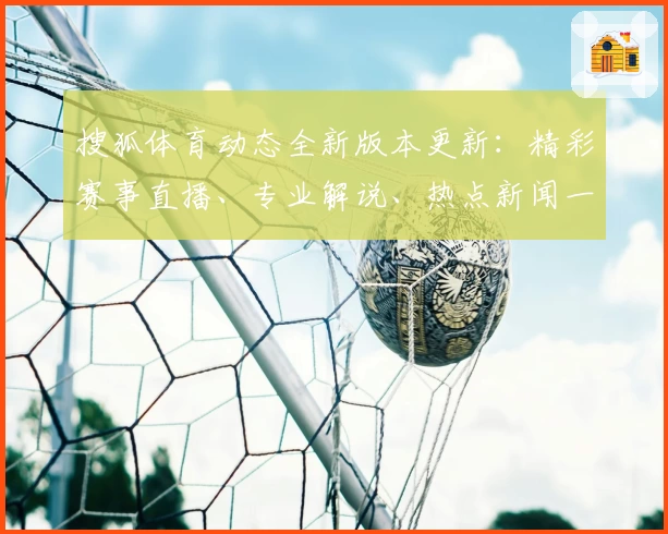 搜狐体育动态全新版本更新：精彩赛事直播、专业解说、热点新闻一网打尽