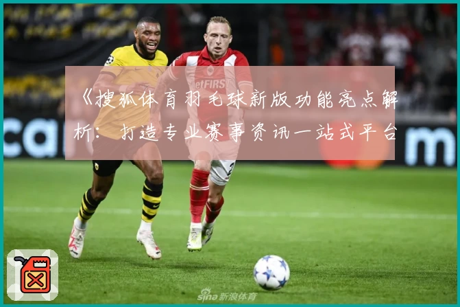 《搜狐体育羽毛球新版功能亮点解析:打造专业赛事资讯一站式平台》