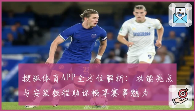 搜狐体育APP全方位解析：功能亮点与安装教程助你畅享赛事魅力