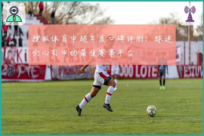 搜狐体育中超年度口碑评测：球迷们心目中的最佳赛事平台