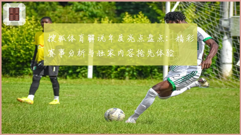 搜狐体育解说年度亮点盘点:精彩赛事分析与独家内容抢先体验