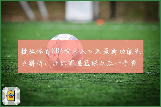 搜狐体育CBA官方入口及最新功能亮点解析，让你掌握篮球动态一手资讯