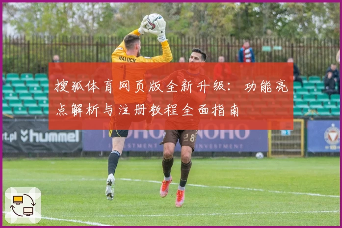 搜狐体育网页版全新升级：功能亮点解析与注册教程全面指南