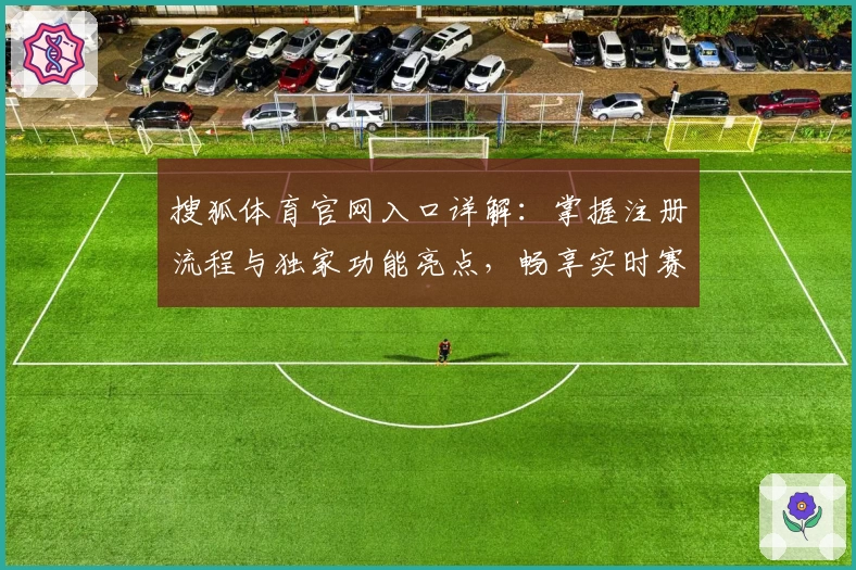 搜狐体育官网入口详解：掌握注册流程与独家功能亮点，畅享实时赛事资讯