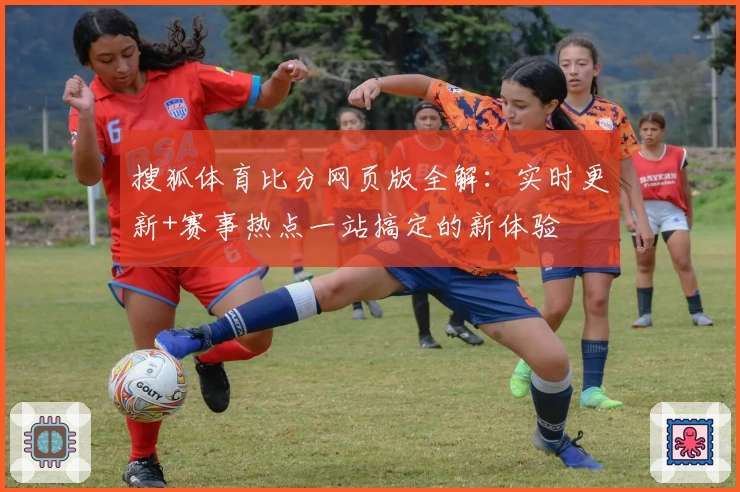 搜狐体育比分网页版全解：实时更新+赛事热点一站搞定的新体验