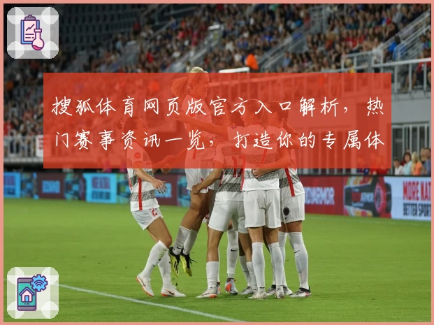 搜狐体育网页版官方入口解析，热门赛事资讯一览，打造你的专属体育赛程体验