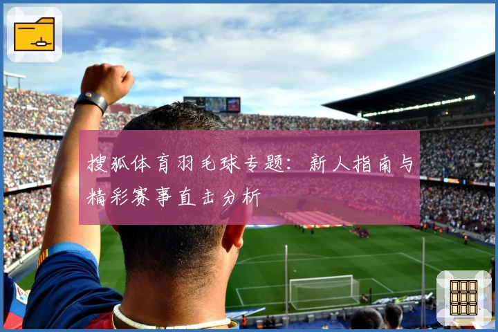 搜狐体育羽毛球专题:新人指南与精彩赛事直击分析