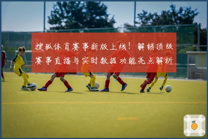 搜狐体育赛事新版上线！解锁顶级赛事直播与实时数据功能亮点解析