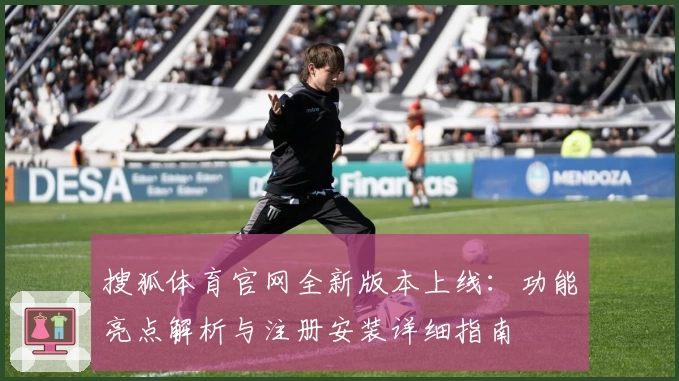 搜狐体育官网全新版本上线：功能亮点解析与注册安装详细指南