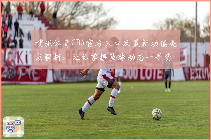 搜狐体育CBA官方入口及最新功能亮点解析，让你掌握篮球动态一手资讯