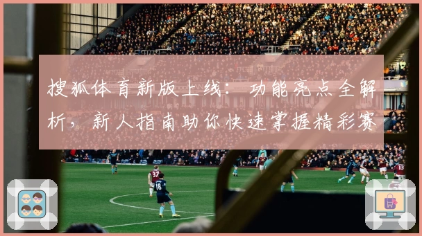 搜狐体育新版上线：功能亮点全解析，新人指南助你快速掌握精彩赛事资讯