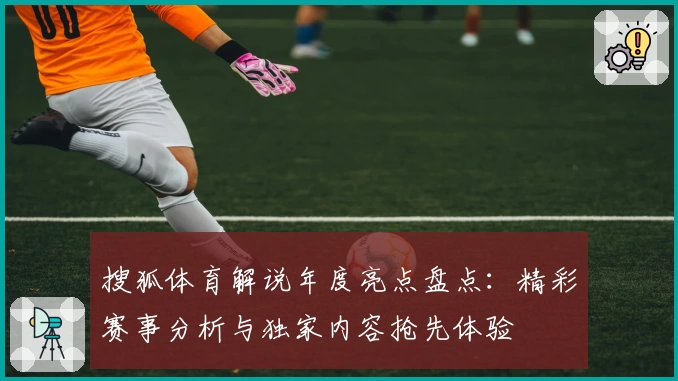 搜狐体育解说年度亮点盘点:精彩赛事分析与独家内容抢先体验