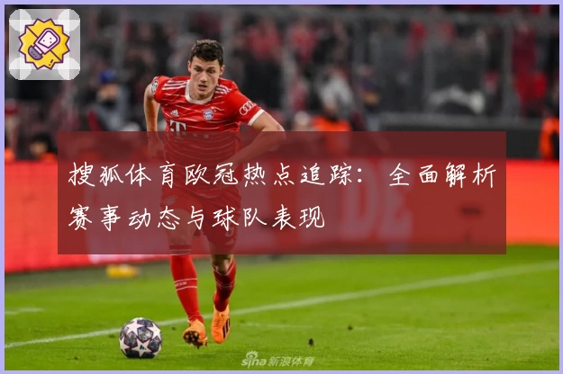 搜狐体育欧冠热点追踪:全面解析赛事动态与球队表现