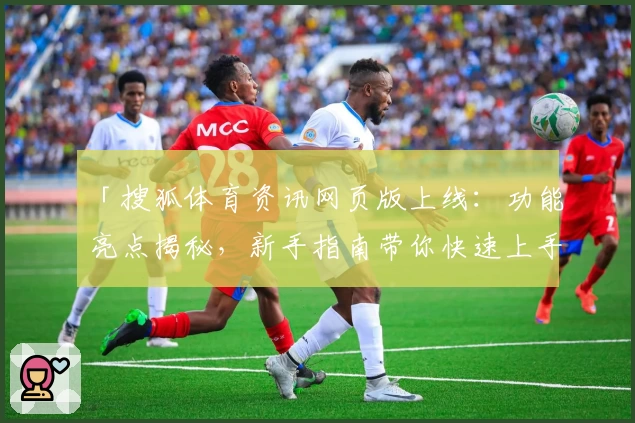 「搜狐体育资讯网页版上线：功能亮点揭秘，新手指南带你快速上手」