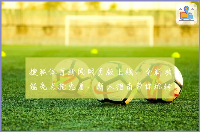搜狐体育新闻网页版上线，全新功能亮点抢先看，新人指南带你玩转第一手赛事资讯